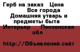 Герб на заказ › Цена ­ 5 000 - Все города Домашняя утварь и предметы быта » Интерьер   . Пензенская обл.